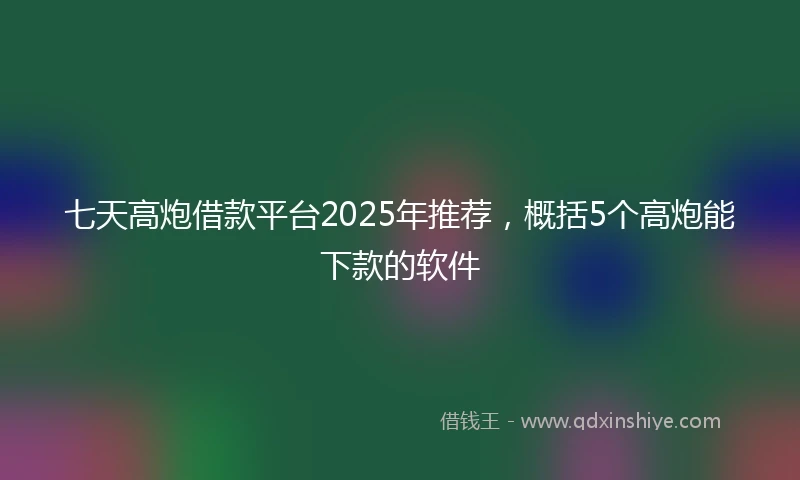 七天高炮借款平台2025年推荐，概括5个高炮能下款的软件