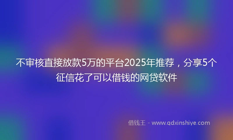不审核直接放款5万的平台2025年推荐，分享5个征信花了可以借钱的网贷软件