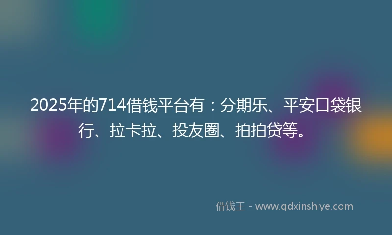 2025年的714借钱平台有：分期乐、平安口袋银行、拉卡拉、投友圈、拍拍贷等。