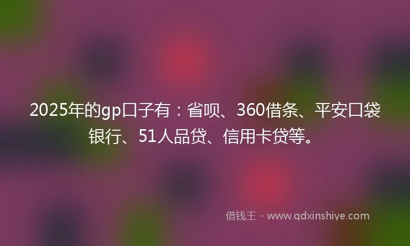 2025年的gp口子有：省呗、360借条、平安口袋银行、51人品贷、信用卡贷等。