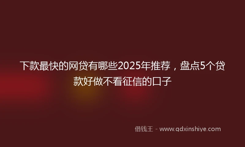 下款最快的网贷有哪些2025年推荐，盘点5个贷款好做不看征信的口子