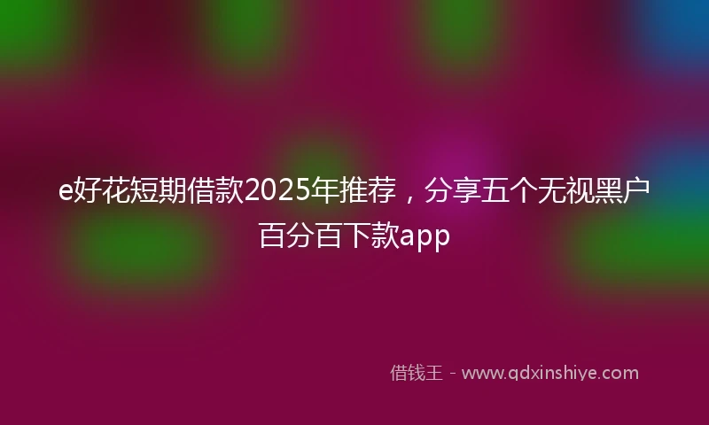 e好花短期借款2025年推荐，分享五个无视黑户百分百下款app