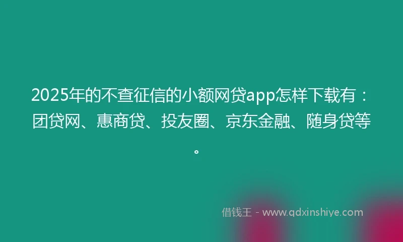 2025年的不查征信的小额网贷app怎样下载有：团贷网、惠商贷、投友圈、京东金融、随身贷等。