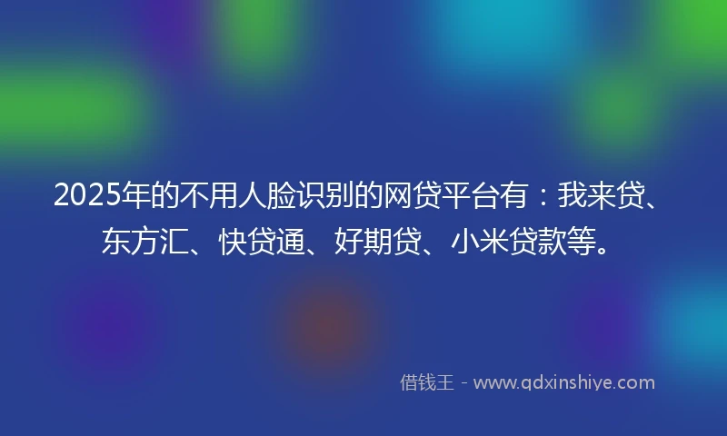 2025年的不用人脸识别的网贷平台有：我来贷、东方汇、快贷通、好期贷、小米贷款等。