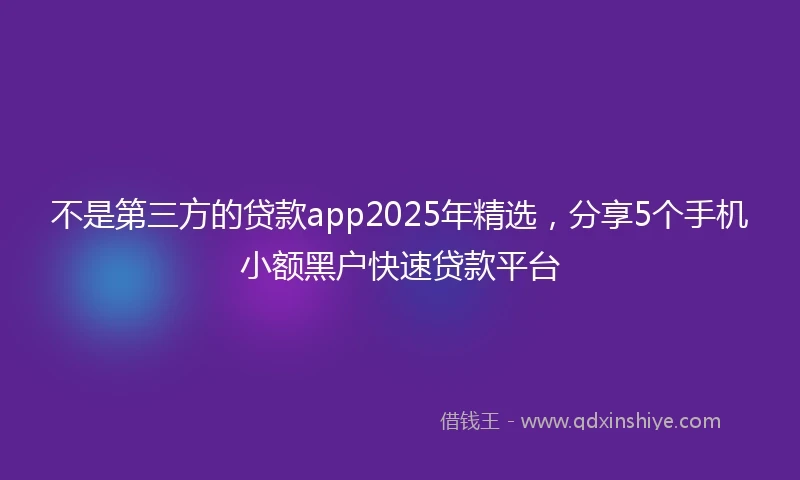 不是第三方的贷款app2025年精选，分享5个手机小额黑户快速贷款平台