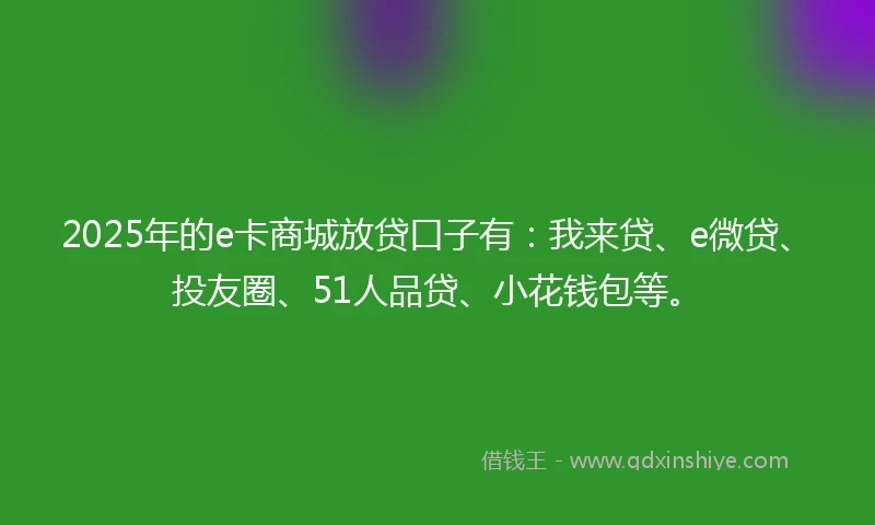 2025年的e卡商城放贷口子有：我来贷、e微贷、投友圈、51人品贷、小花钱包等。