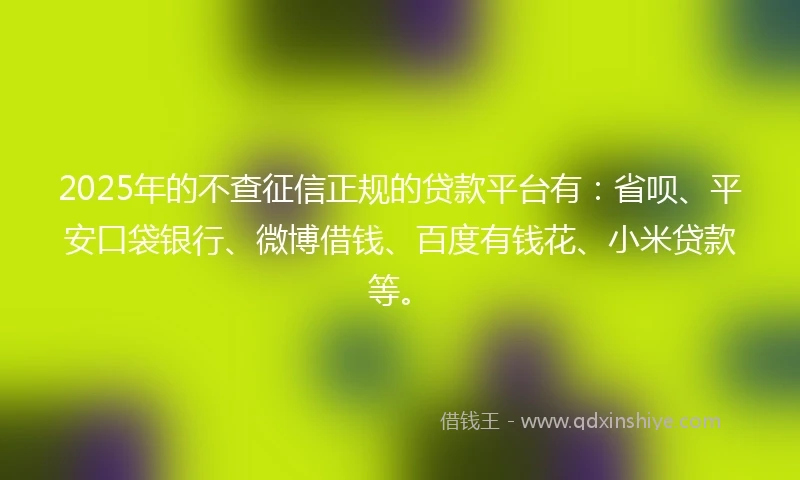 2025年的不查征信正规的贷款平台有：省呗、平安口袋银行、微博借钱、百度有钱花、小米贷款等。