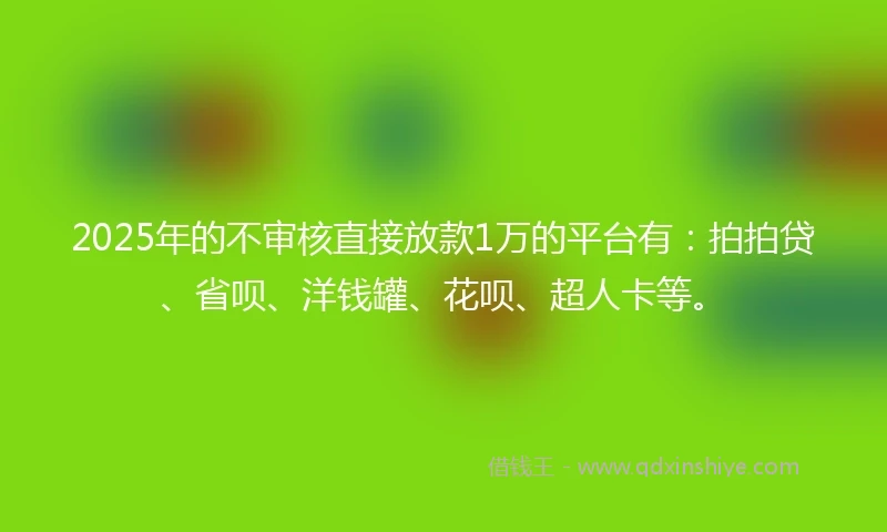 2025年的不审核直接放款1万的平台有：拍拍贷、省呗、洋钱罐、花呗、超人卡等。