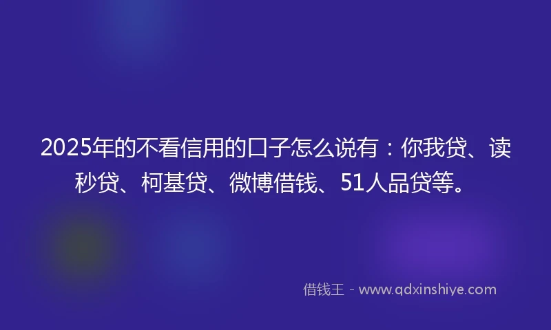2025年的不看信用的口子怎么说有：你我贷、读秒贷、柯基贷、微博借钱、51人品贷等。