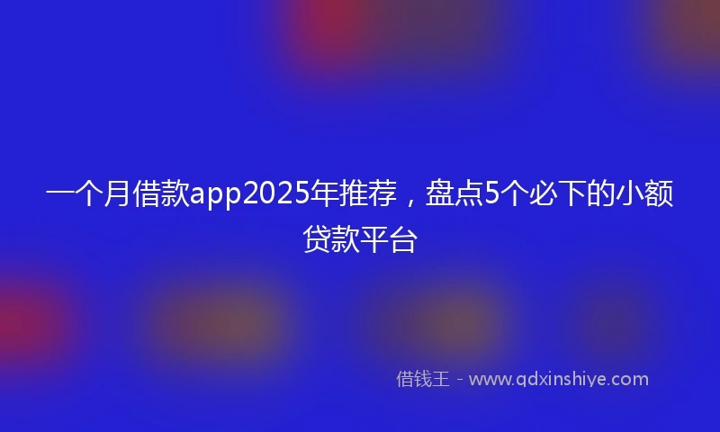 一个月借款app2025年推荐,盘点5个必下的小额贷款平台