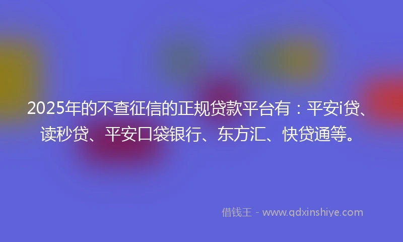 2025年的不查征信的正规贷款平台有：平安i贷、读秒贷、平安口袋银行、东方汇、快贷通等。