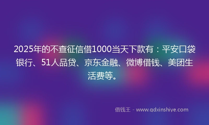 2025年的不查征信借1000当天下款有：平安口袋银行、51人品贷、京东金融、微博借钱、美团生活费等。