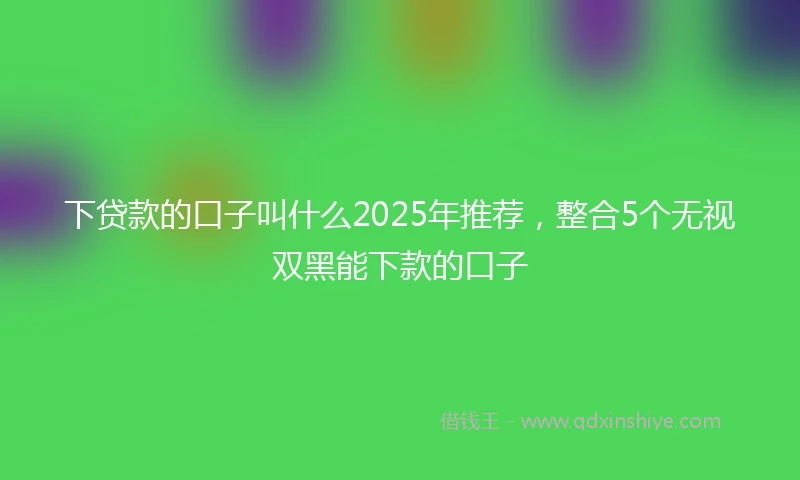 下贷款的口子叫什么2025年推荐，整合5个无视双黑能下款的口子