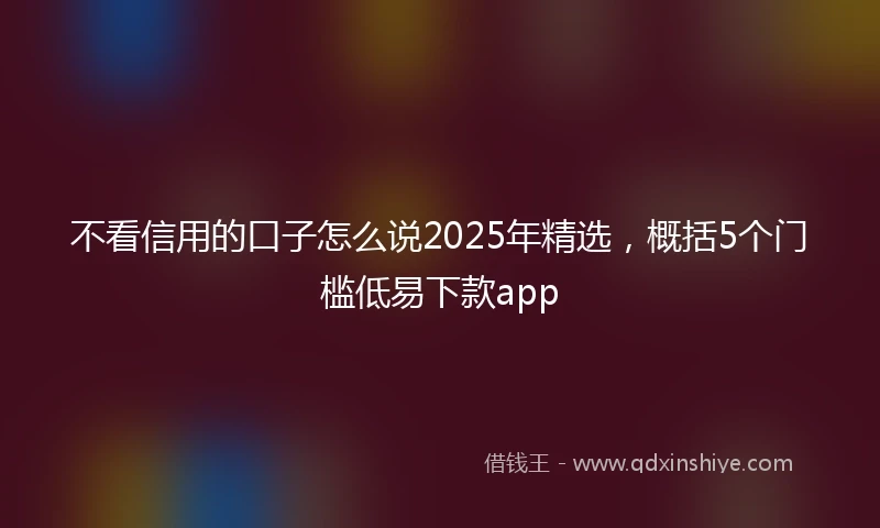 不看信用的口子怎么说2025年精选，概括5个门槛低易下款app