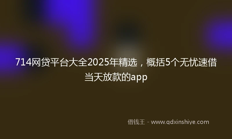 714网贷平台大全2025年精选，概括5个无忧速借当天放款的app
