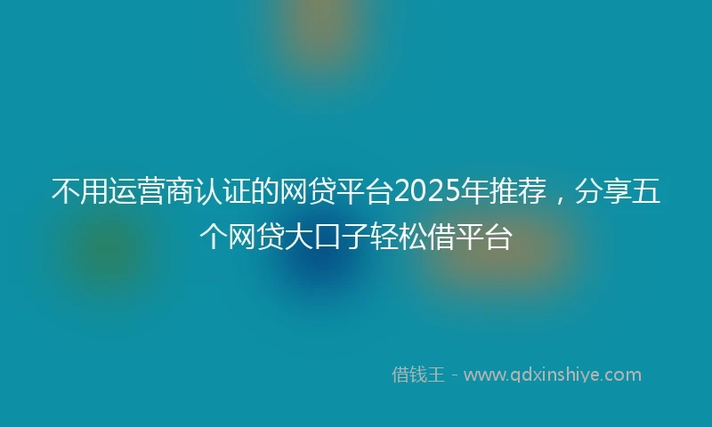 不用运营商认证的网贷平台2025年推荐，分享五个网贷大口子轻松借平台