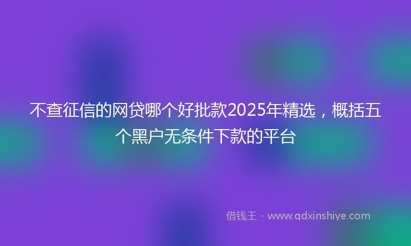 不查征信的网贷哪个好批款2025年精选，概括五个黑户无条件下款的平台