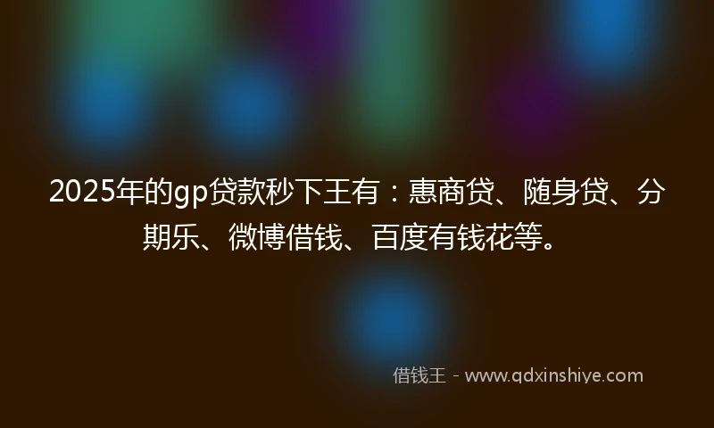 2025年的gp贷款秒下王有：惠商贷、随身贷、分期乐、微博借钱、百度有钱花等。