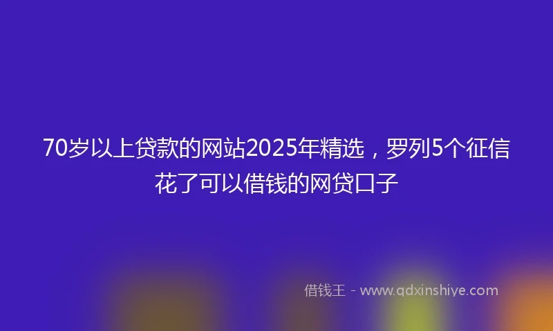 70岁以上贷款的网站2025年精选，罗列5个征信花了可以借钱的网贷口子