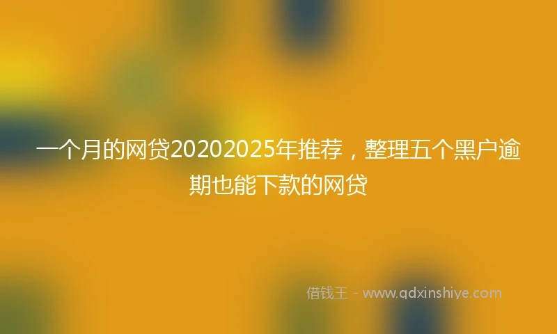 一个月的网贷20202025年推荐，整理五个黑户逾期也能下款的网贷