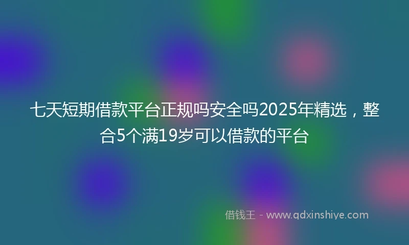七天短期借款平台正规吗安全吗2025年精选，整合5个满19岁可以借款的平台