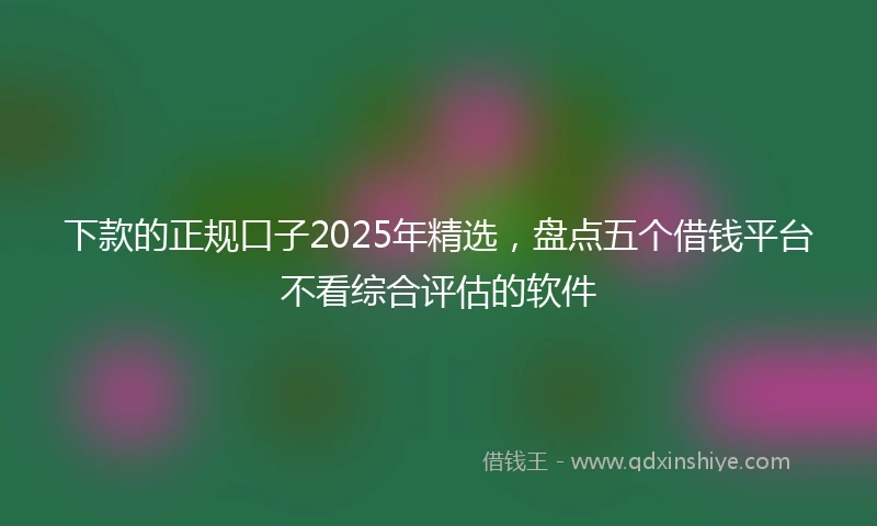 下款的正规口子2025年精选，盘点五个借钱平台不看综合评估的软件