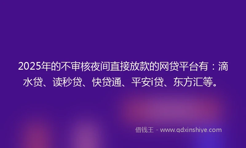 2025年的不审核夜间直接放款的网贷平台有：滴水贷、读秒贷、快贷通、平安i贷、东方汇等。