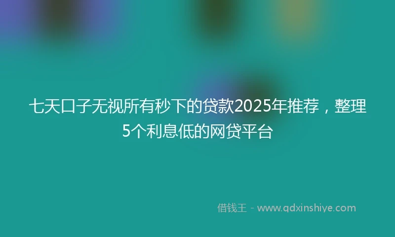 七天口子无视所有秒下的贷款2025年推荐，整理5个利息低的网贷平台