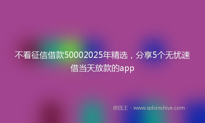 不看征信借款50002025年精选，分享5个无忧速借当天放款的app