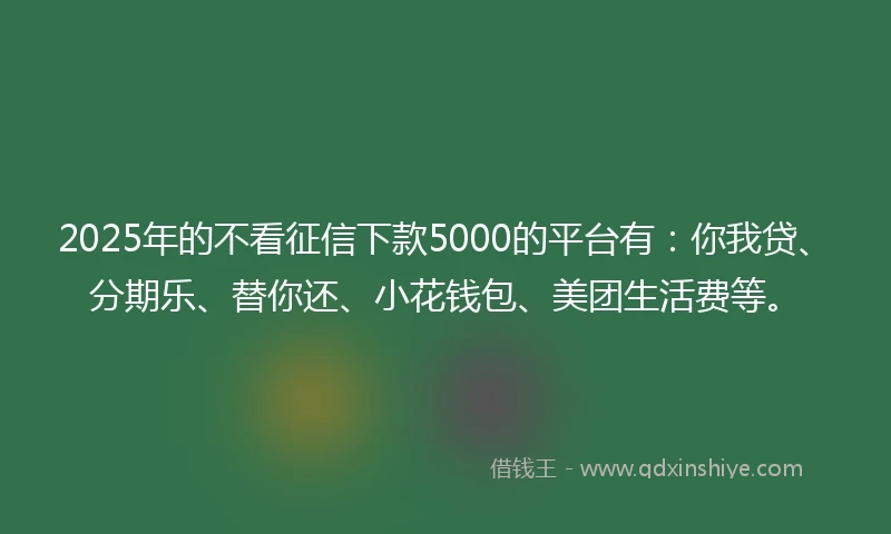 2025年的不看征信下款5000的平台有：你我贷、分期乐、替你还、小花钱包、美团生活费等。