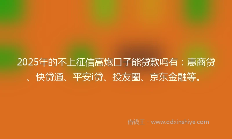 2025年的不上征信高炮口子能贷款吗有：惠商贷、快贷通、平安i贷、投友圈、京东金融等。