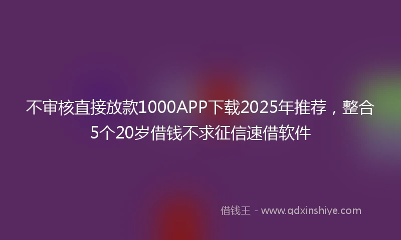 不审核直接放款1000APP下载2025年推荐，整合5个20岁借钱不求征信速借软件