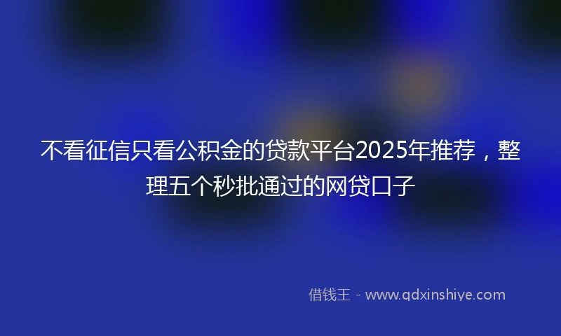 不看征信只看公积金的贷款平台2025年推荐，整理五个秒批通过的网贷口子