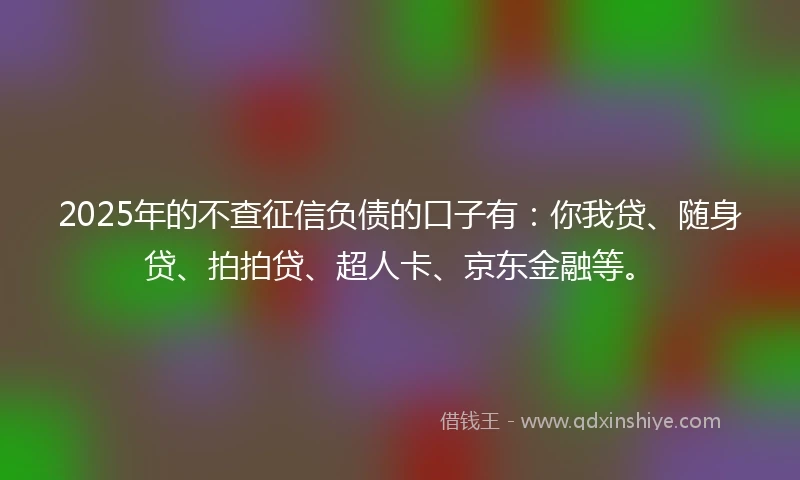 2025年的不查征信负债的口子有：你我贷、随身贷、拍拍贷、超人卡、京东金融等。