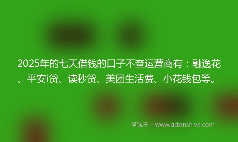 2025年的七天借钱的口子不查运营商有：融逸花、平安i贷、读秒贷、美团生活费、小花钱包等。