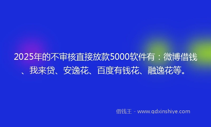 2025年的不审核直接放款5000软件有：微博借钱、我来贷、安逸花、百度有钱花、融逸花等。