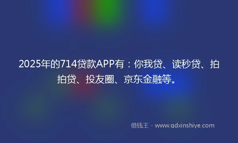 2025年的714贷款APP有：你我贷、读秒贷、拍拍贷、投友圈、京东金融等。