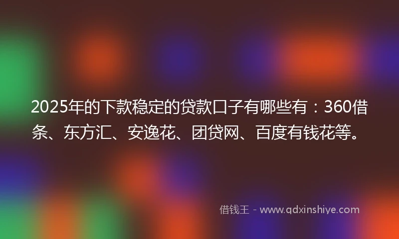 2025年的下款稳定的贷款口子有哪些有：360借条、东方汇、安逸花、团贷网、百度有钱花等。