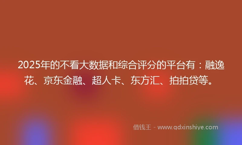 2025年的不看大数据和综合评分的平台有：融逸花、京东金融、超人卡、东方汇、拍拍贷等。
