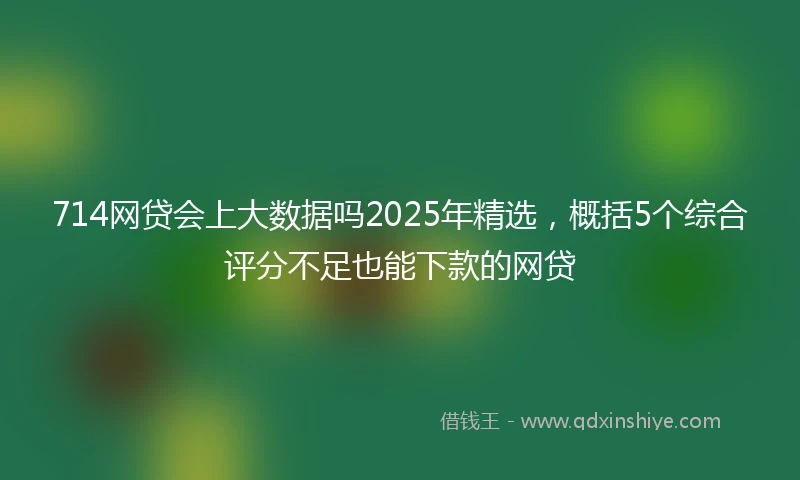 714网贷会上大数据吗2025年精选，概括5个综合评分不足也能下款的网贷