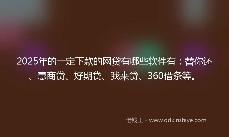 2025年的一定下款的网贷有哪些软件有：替你还、惠商贷、好期贷、我来贷、360借条等。