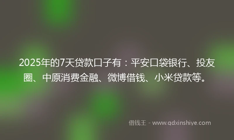 2025年的7天贷款口子有：平安口袋银行、投友圈、中原消费金融、微博借钱、小米贷款等。
