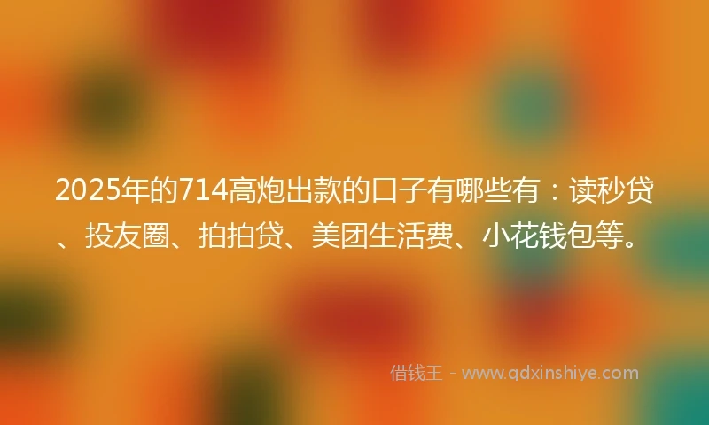 2025年的714高炮出款的口子有哪些有:读秒贷、投友圈、拍拍贷、美团生活费、小花钱包等。