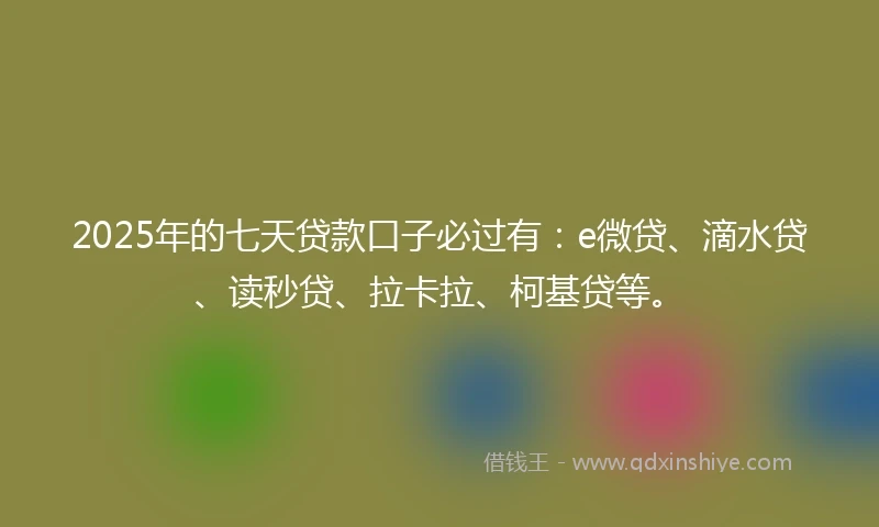 2025年的七天贷款口子必过有：e微贷、滴水贷、读秒贷、拉卡拉、柯基贷等。