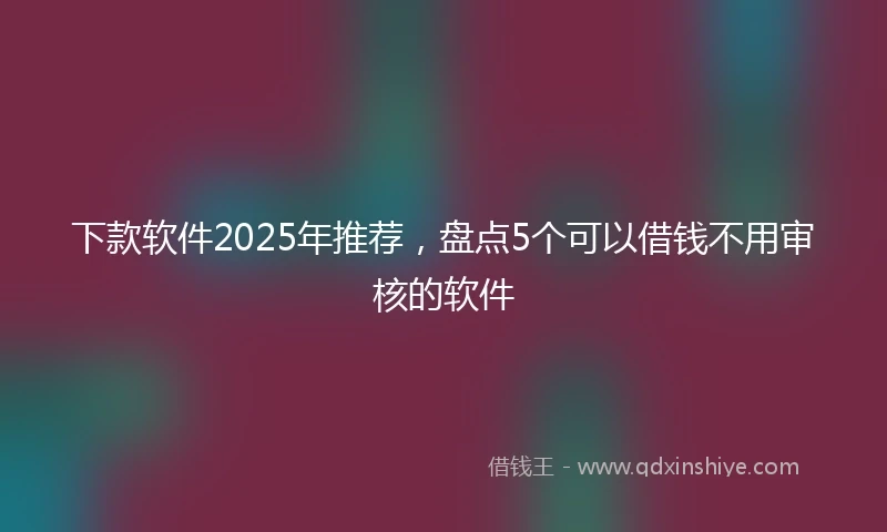 下款软件2025年推荐，盘点5个可以借钱不用审核的软件