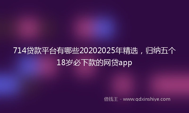 714贷款平台有哪些20202025年精选，归纳五个18岁必下款的网贷app