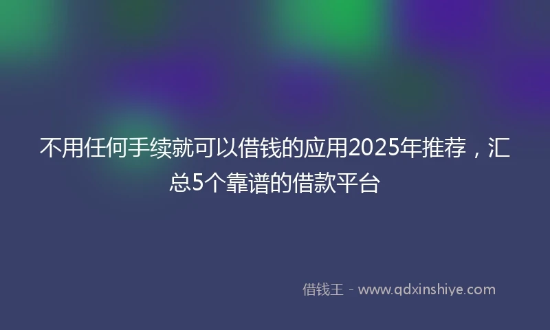 不用任何手续就可以借钱的应用2025年推荐，汇总5个靠谱的借款平台