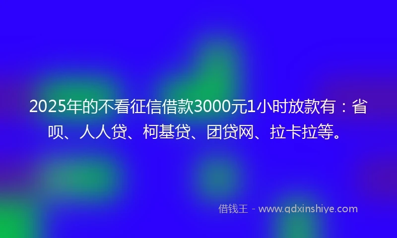 2025年的不看征信借款3000元1小时放款有：省呗、人人贷、柯基贷、团贷网、拉卡拉等。