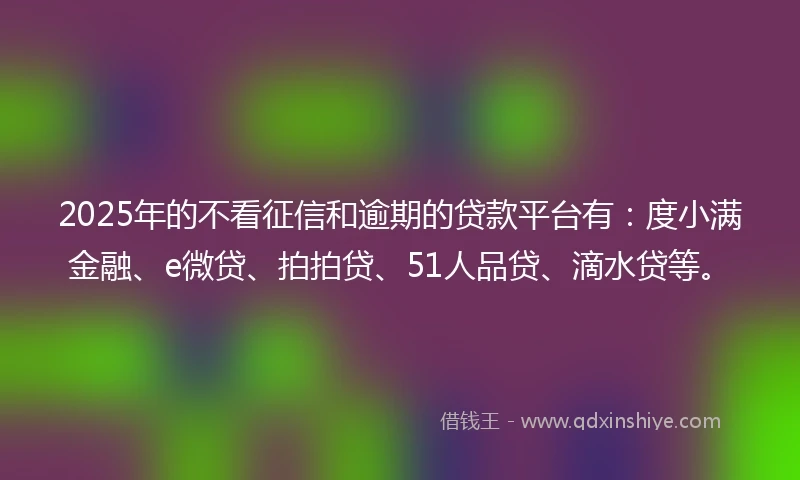 2025年的不看征信和逾期的贷款平台有：度小满金融、e微贷、拍拍贷、51人品贷、滴水贷等。
