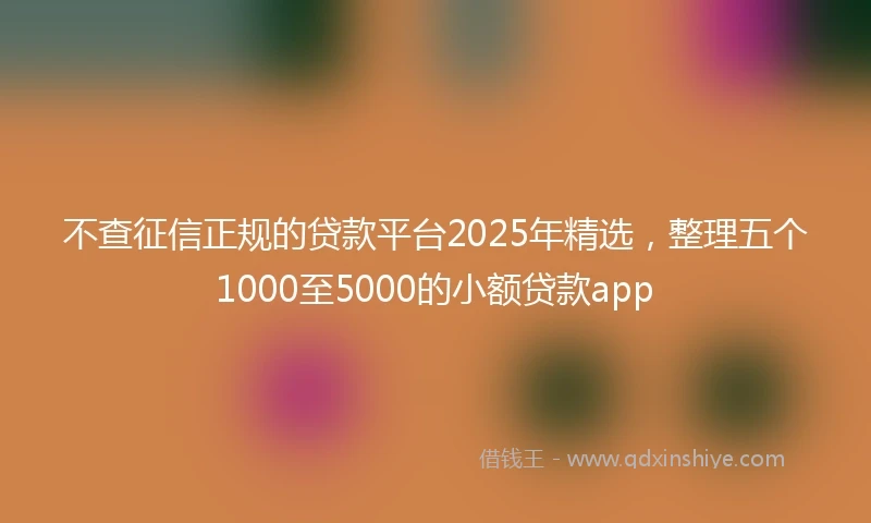 不查征信正规的贷款平台2025年精选，整理五个1000至5000的小额贷款app